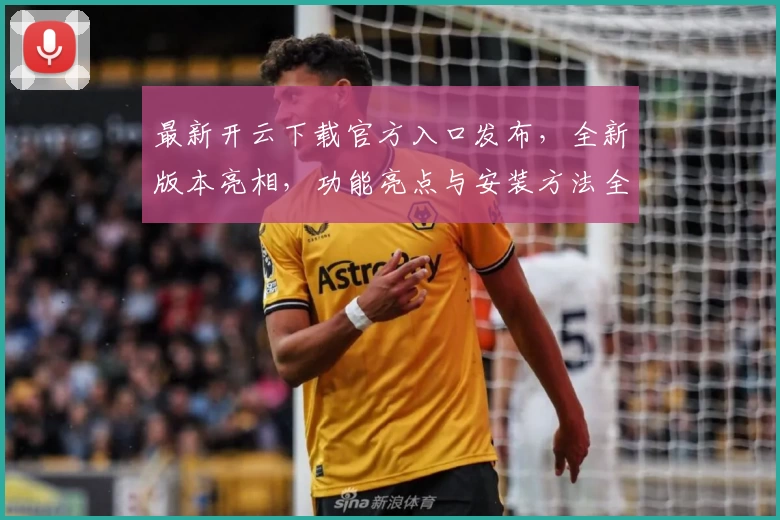 最新开云下载官方入口发布，全新版本亮相，功能亮点与安装方法全解析