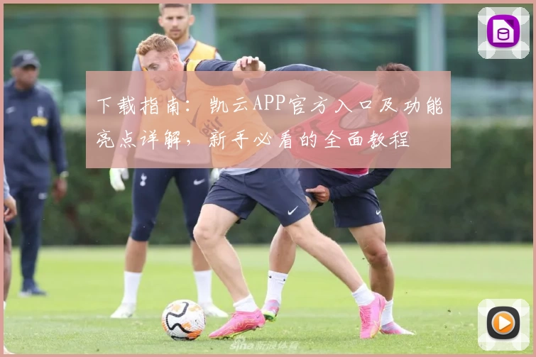 下载指南：凯云APP官方入口及功能亮点详解，新手必看的全面教程