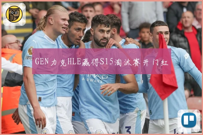 GEN力克HLE赢得S15淘汰赛开门红