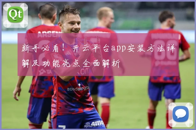 新手必看！开云平台app安装方法详解及功能亮点全面解析