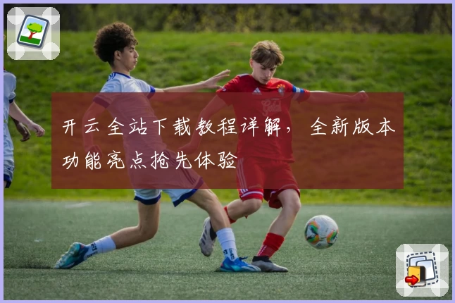 开云全站下载教程详解，全新版本功能亮点抢先体验