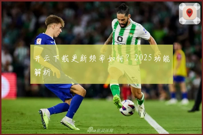 开云下载更新频率如何？2025功能解析