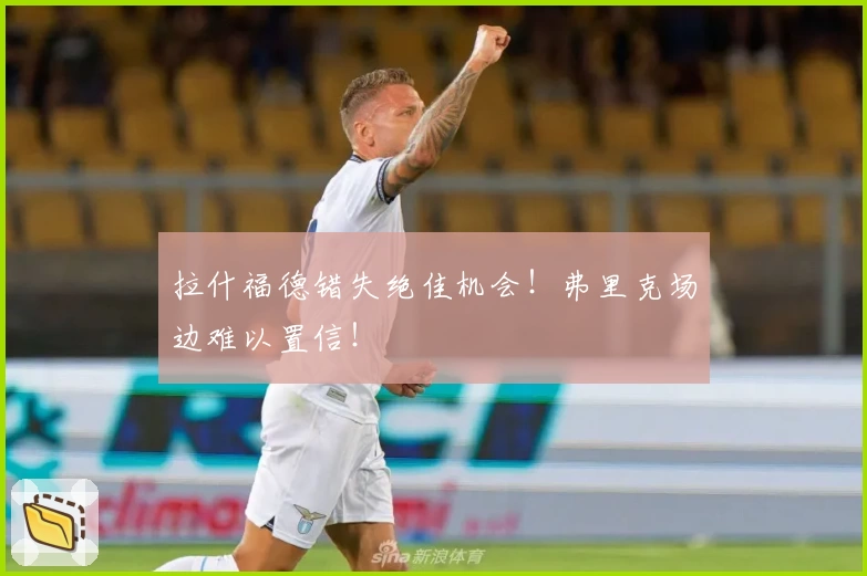 拉什福德错失绝佳机会！弗里克场边难以置信！