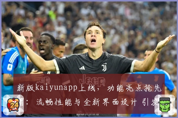 新版kaiyunapp上线，功能亮点抢先看：流畅性能与全新界面设计 引发用户热议