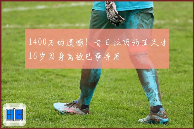 1400万的遗憾!昔日拉玛西亚天才16岁因身高被巴萨弃用