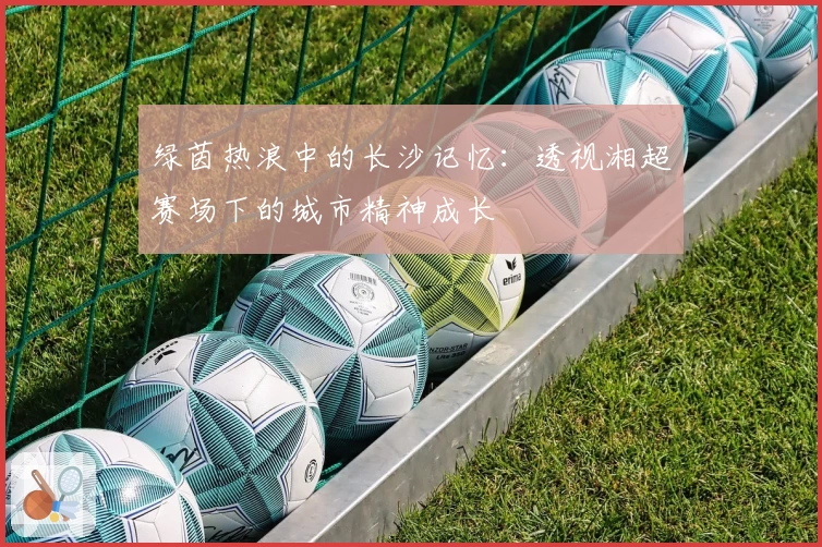 绿茵热浪中的长沙记忆：透视湘超赛场下的城市精神成长