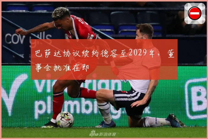 巴萨达协议续约德容至2029年，董事会批准在即