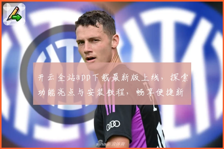 开云全站app下载最新版上线，探索功能亮点与安装教程，畅享便捷新体验