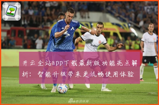 开云全站app下载最新版功能亮点解析：智能升级带来更流畅使用体验