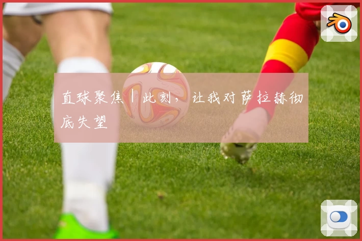 直球聚焦｜此刻，让我对萨拉赫彻底失望