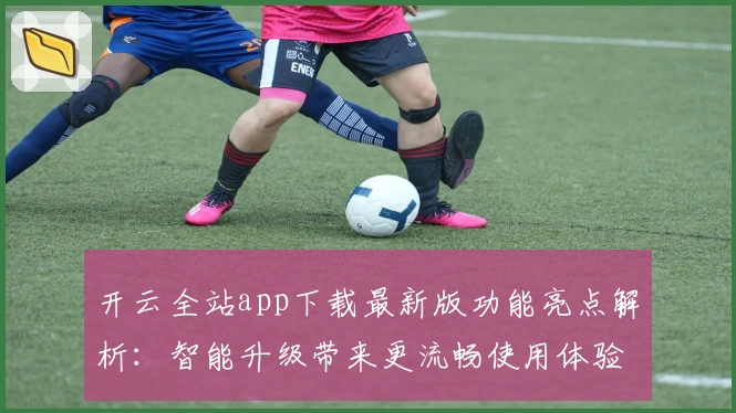 开云全站app下载最新版功能亮点解析：智能升级带来更流畅使用体验