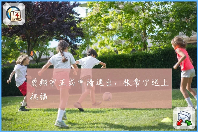 龚翔宇正式申请退出，张常宁送上祝福