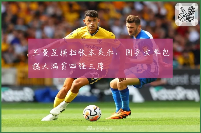王曼昱横扫张本美和，国乒女单包揽大满贯四强三席
