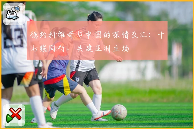 德约科维奇与中国的深情交汇：十七载同行，共建亚洲主场