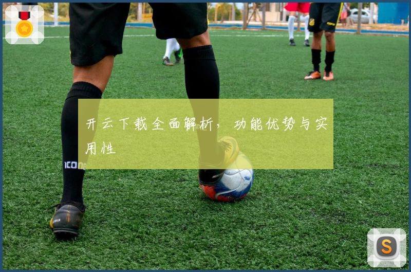 开云下载全面解析，功能优势与实用性