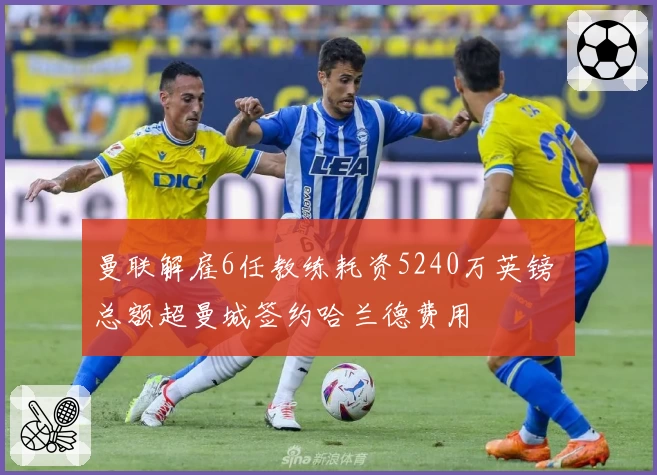 曼联解雇6任教练耗资5240万英镑 总额超曼城签约哈兰德费用