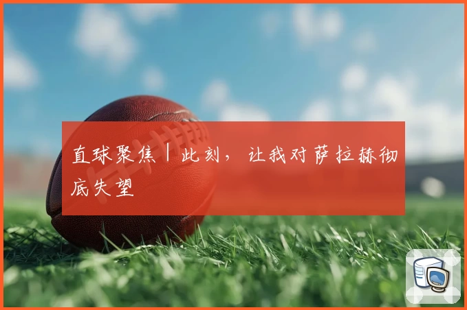 直球聚焦｜此刻，让我对萨拉赫彻底失望