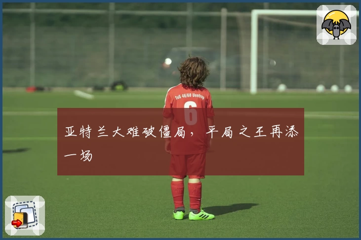 亚特兰大难破僵局，平局之王再添一场