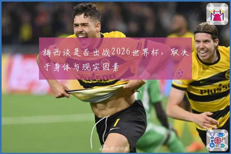 梅西谈是否出战2026世界杯，取决于身体与现实因素