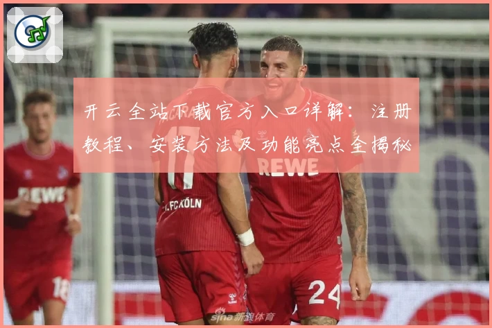开云全站下载官方入口详解：注册教程、安装方法及功能亮点全揭秘