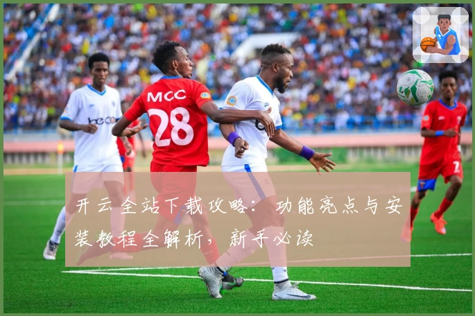 开云全站下载攻略：功能亮点与安装教程全解析，新手必读