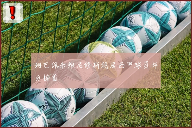 姆巴佩和维尼修斯稳居西甲球员评分榜首