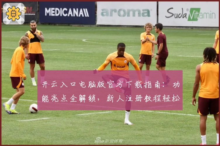 开云入口电脑版官方下载指南：功能亮点全解锁，新人注册教程轻松上手