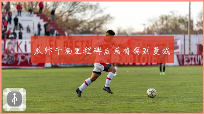 瓜帅千场里程碑后或将离别曼城