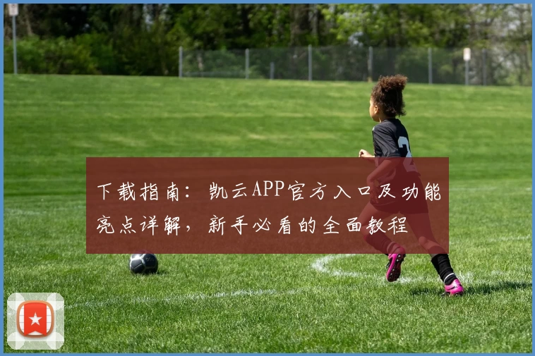 下载指南：凯云APP官方入口及功能亮点详解，新手必看的全面教程