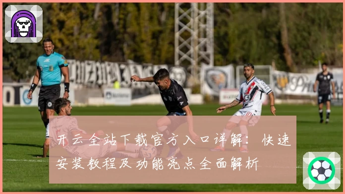 开云全站下载官方入口详解：快速安装教程及功能亮点全面解析