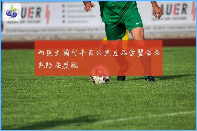 两医生骑行半百公里后品尝蟹黄汤包险些虚脱