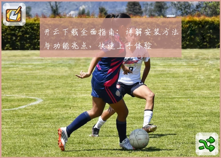 开云下载全面指南：详解安装方法与功能亮点，快速上手体验