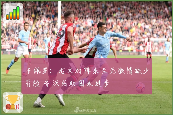 卡佩罗：尤文对阵米兰无激情缺少冒险 齐沃或助国米进步