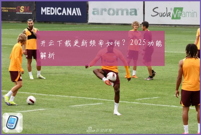 开云下载更新频率如何？2025功能解析