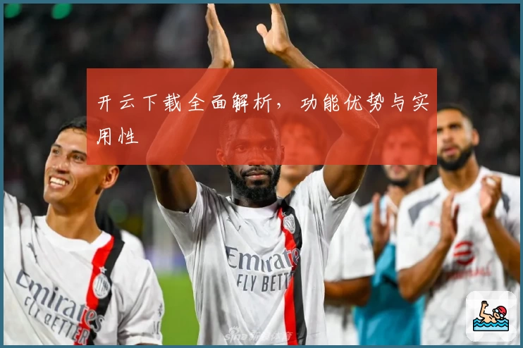 开云下载全面解析，功能优势与实用性