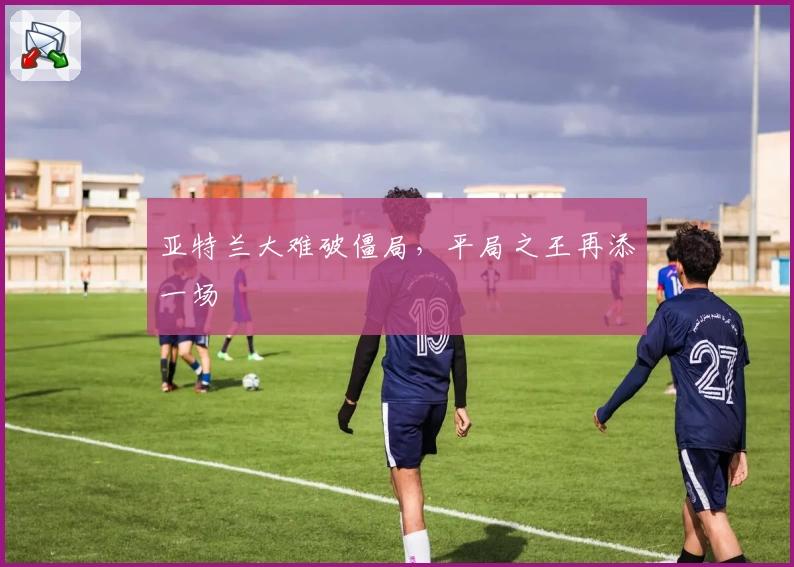 亚特兰大难破僵局，平局之王再添一场