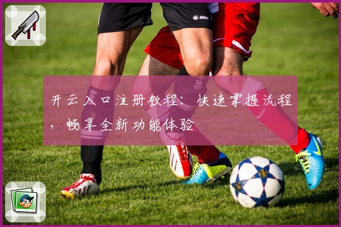 开云入口注册教程：快速掌握流程，畅享全新功能体验