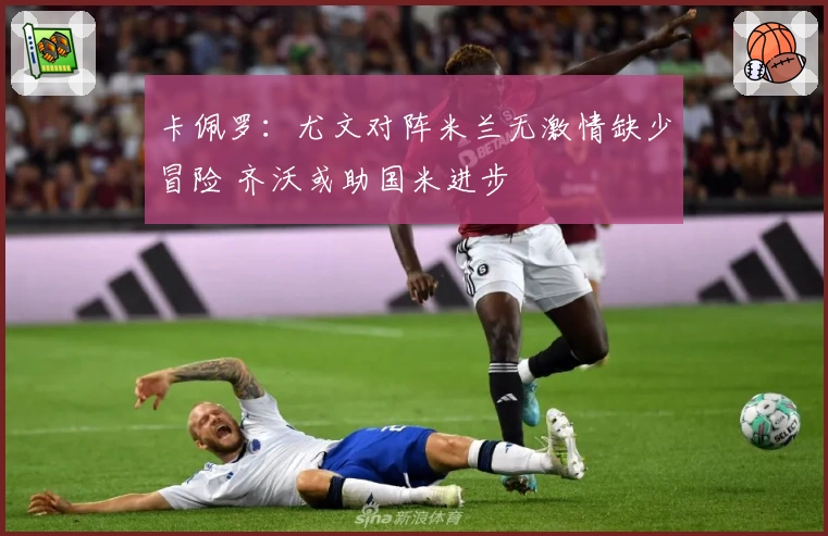 卡佩罗：尤文对阵米兰无激情缺少冒险 齐沃或助国米进步
