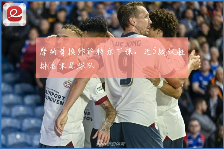 摩纳哥换帅许特尔下课,近5战仅胜排名末尾球队