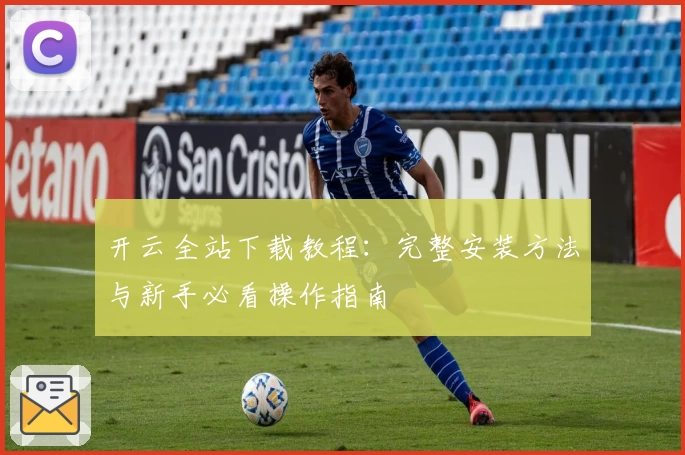 开云全站下载教程：完整安装方法与新手必看操作指南