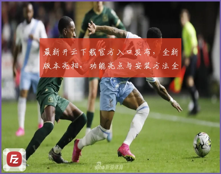 最新开云下载官方入口发布，全新版本亮相，功能亮点与安装方法全解析