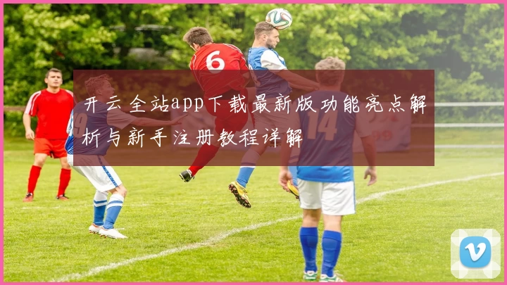 开云全站app下载最新版功能亮点解析与新手注册教程详解