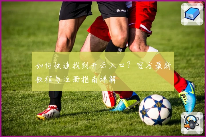 如何快速找到开云入口？官方最新教程与注册指南详解