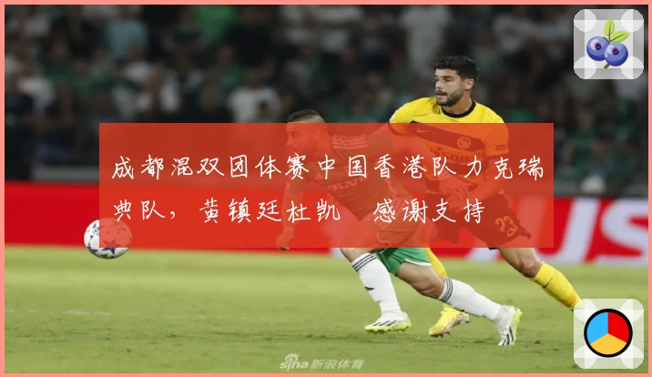 成都混双团体赛中国香港队力克瑞典队，黄镇廷杜凯琹感谢支持