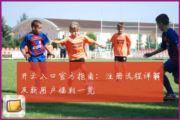 开云入口官方指南：注册流程详解及新用户福利一览