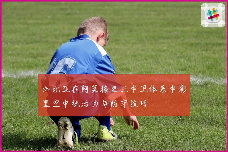 加比亚在阿莱格里三中卫体系中彰显空中统治力与防守技巧