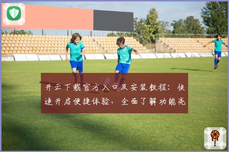 开云下载官方入口及安装教程：快速开启便捷体验，全面了解功能亮点与实用小技巧