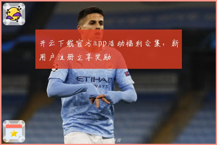 开云下载官方app活动福利合集，新用户注册立享奖励