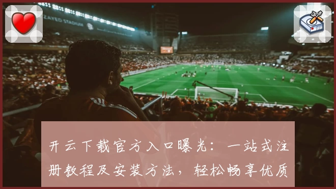 开云下载官方入口曝光：一站式注册教程及安装方法，轻松畅享优质服务体验