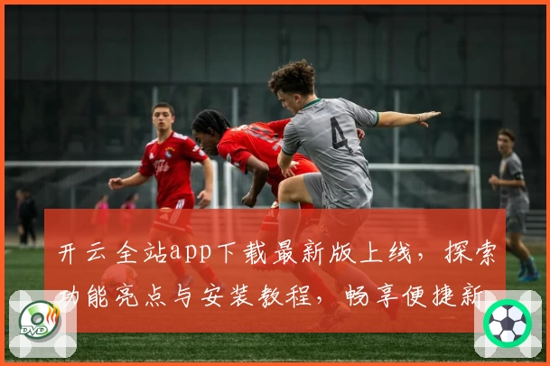 开云全站app下载最新版上线，探索功能亮点与安装教程，畅享便捷新体验